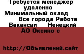 Требуется менеджер удаленно › Минимальный оклад ­ 15 000 - Все города Работа » Вакансии   . Ненецкий АО,Оксино с.